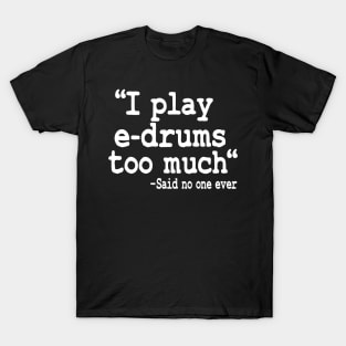 I Play E-Drums Too Much Quote Electronic Drums Gift Funny T-Shirt